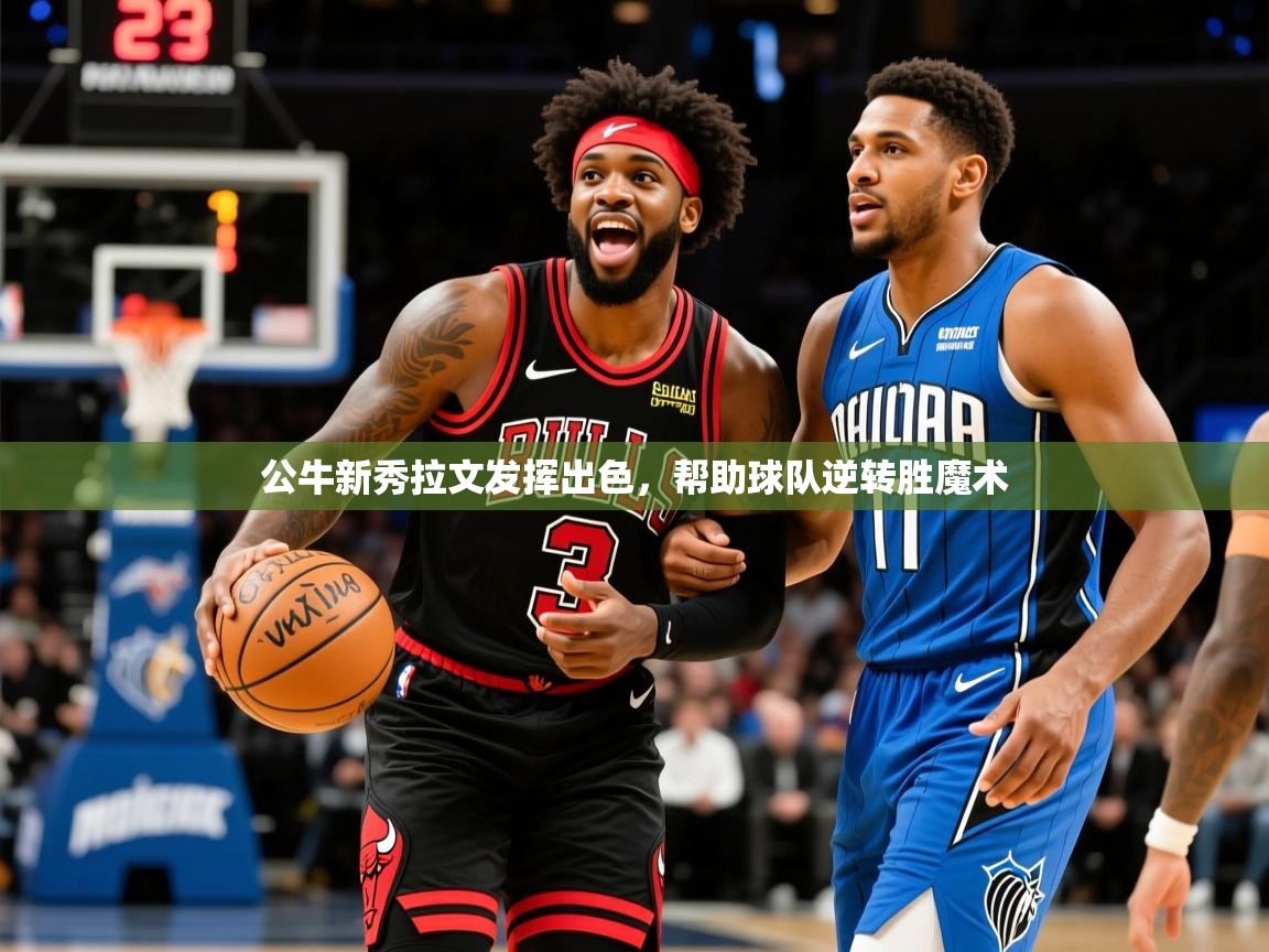 2025米兰体育官方拉斯帕尔马斯赞助商公牛新秀拉文发挥出色，帮助球队逆转胜魔术