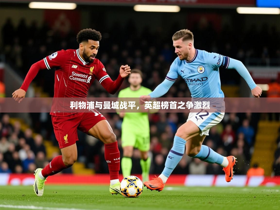 2025米兰体育app利物浦与曼城战平，英超榜首之争激烈