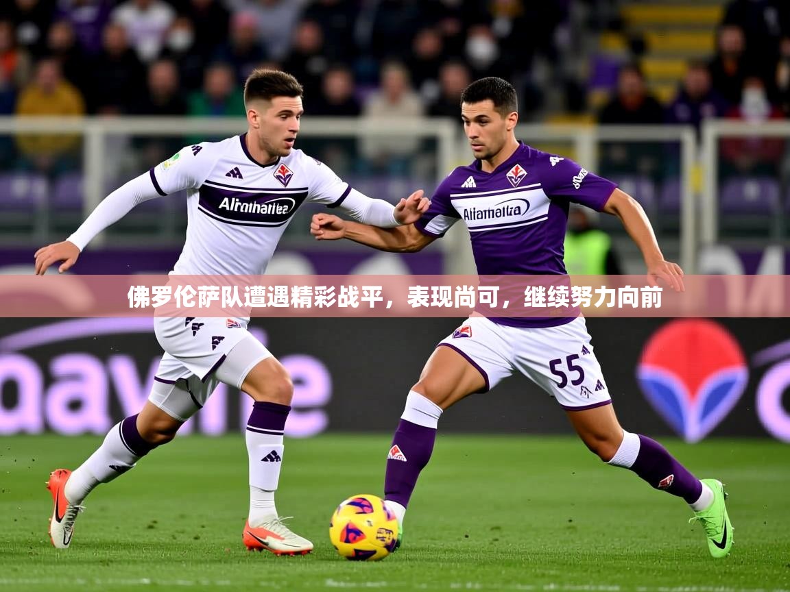 2025米兰体育平台佛罗伦萨队遭遇精彩战平，表现尚可，继续努力向前