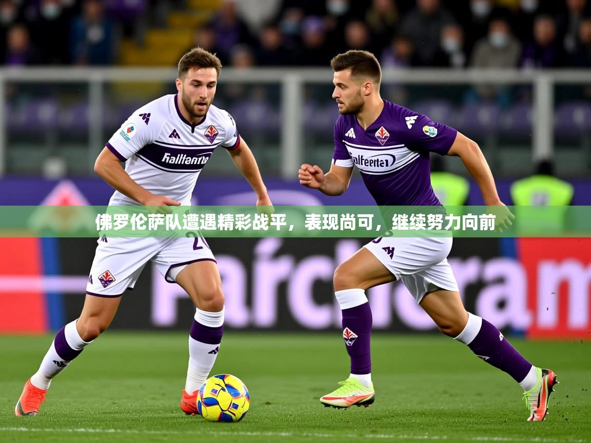 2025米兰体育平台佛罗伦萨队遭遇精彩战平，表现尚可，继续努力向前