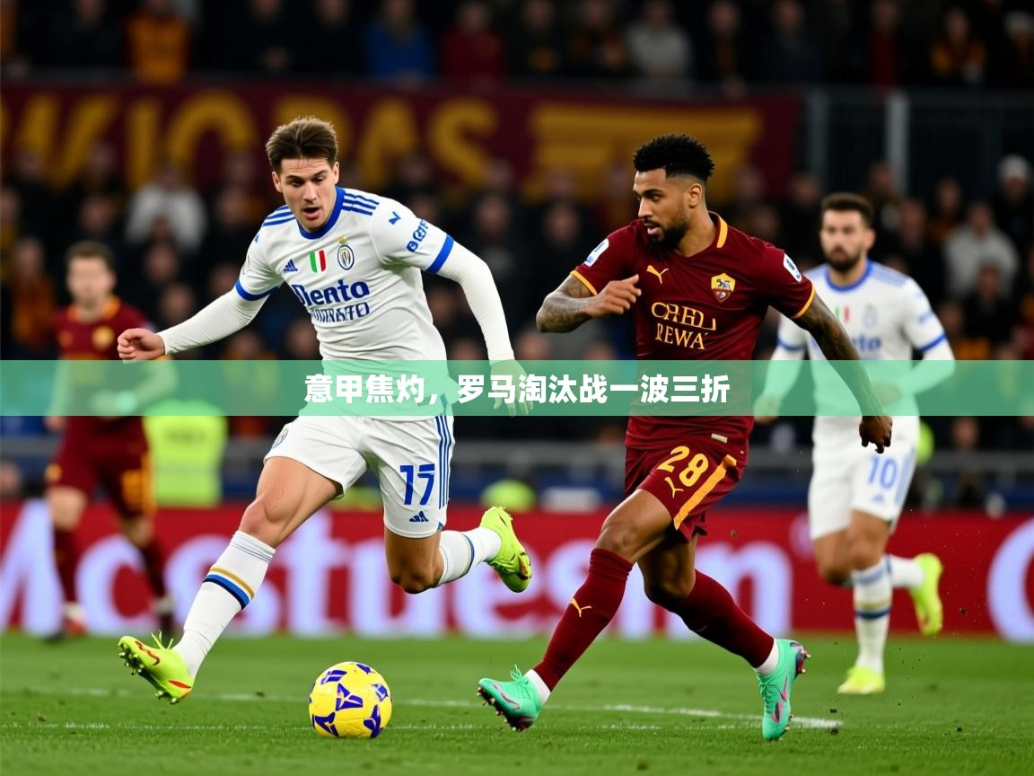 2025米兰体育下载意甲焦灼，罗马淘汰战一波三折