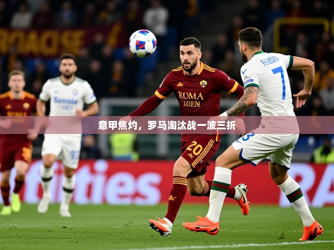 2025米兰体育下载意甲焦灼，罗马淘汰战一波三折