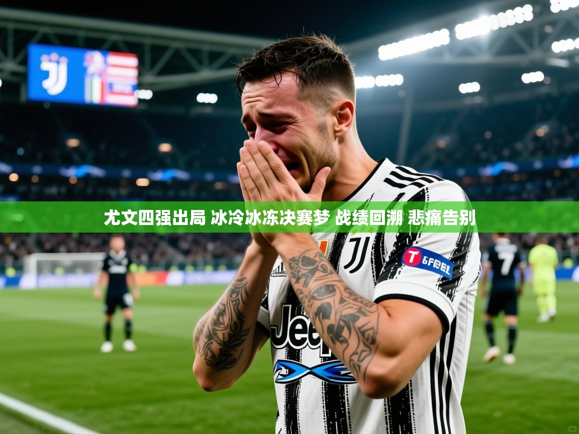 2025米兰体育报尤文四强出局 冰冷冰冻决赛梦 战绩回溯 悲痛告别