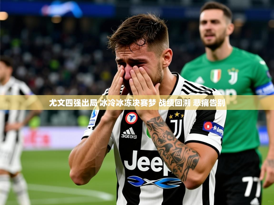 2025米兰体育报尤文四强出局 冰冷冰冻决赛梦 战绩回溯 悲痛告别
