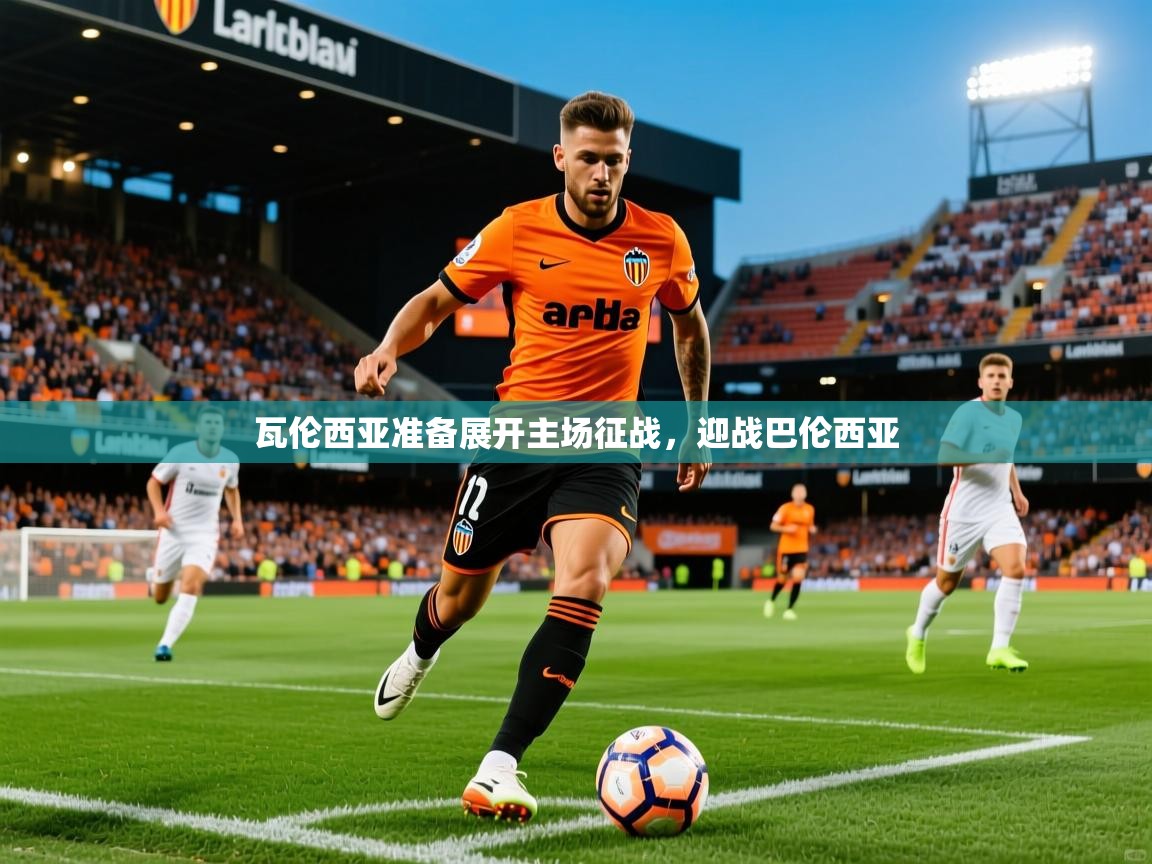 2025米兰体育app官网入口官方瓦伦西亚准备展开主场征战，迎战巴伦西亚