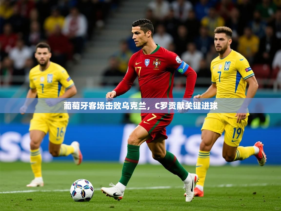 2025米兰体育是正规的吗葡萄牙客场击败乌克兰，C罗贡献关键进球
