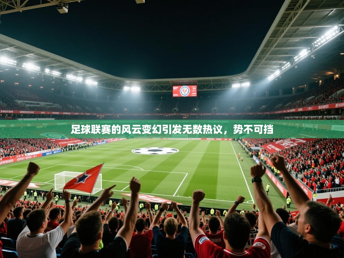 2025米兰体育平台怎么样足球联赛的风云变幻引发无数热议，势不可挡