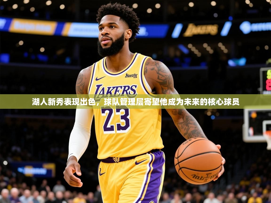 2025米兰体育湖人新秀表现出色,球队管理层寄望他成为未来的核心球员