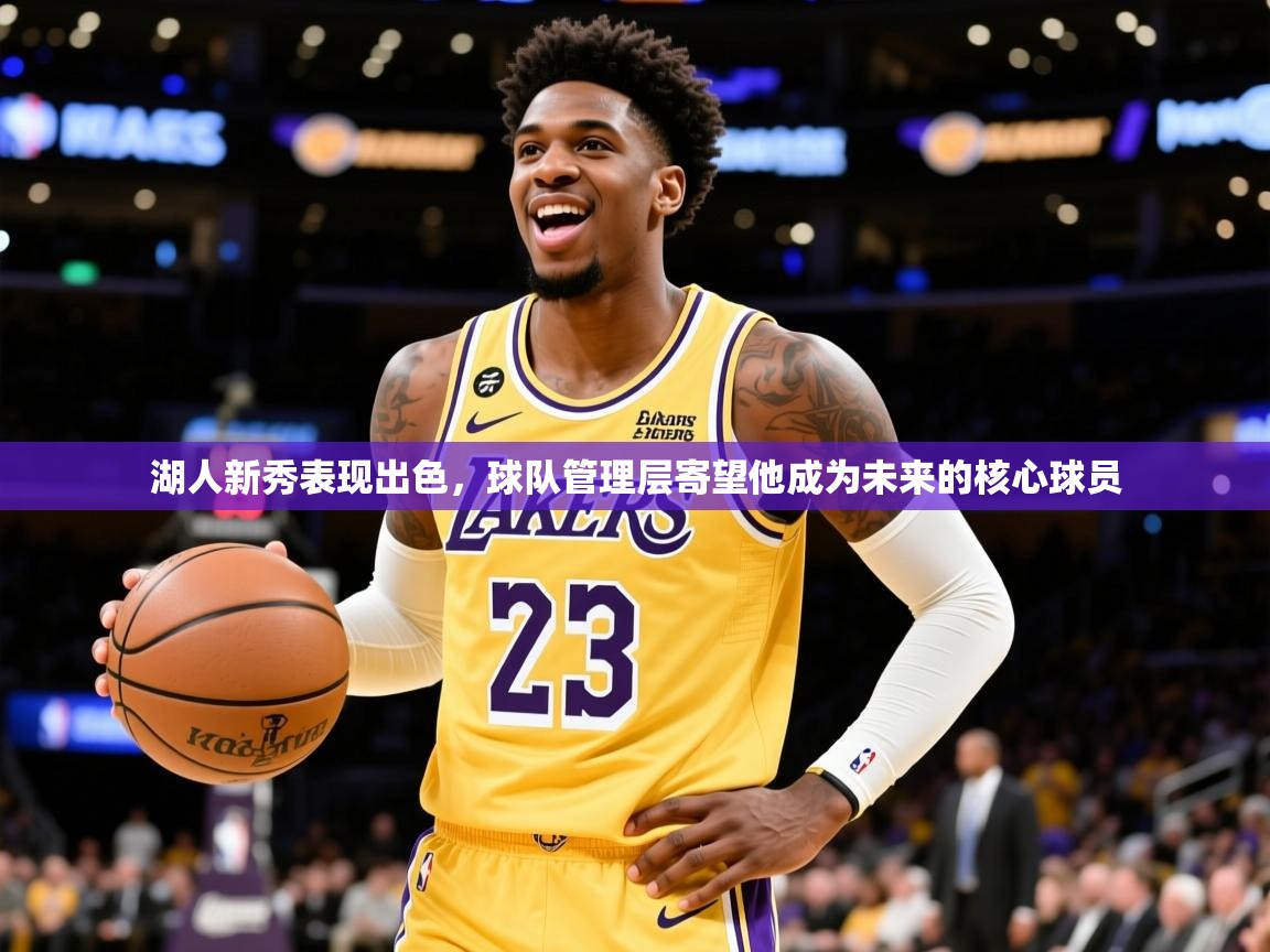 2025米兰体育湖人新秀表现出色,球队管理层寄望他成为未来的核心球员