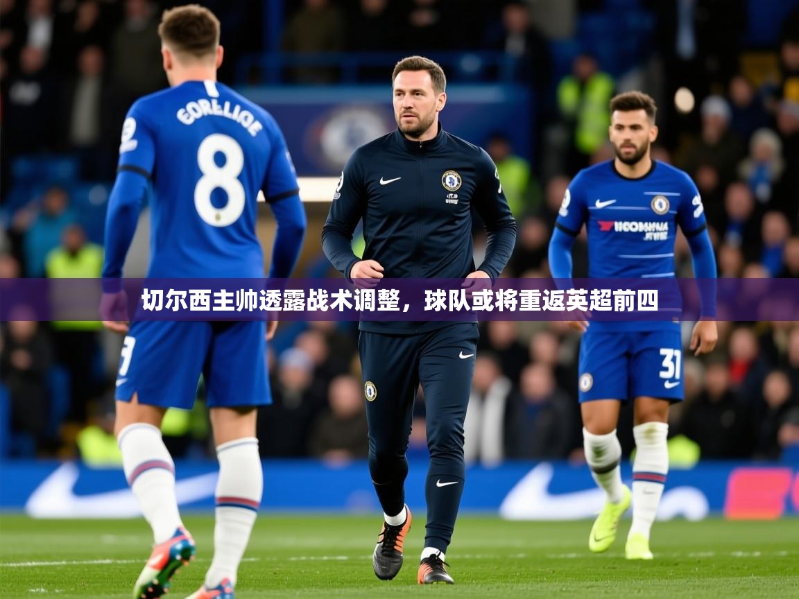 2025米兰体育平台登录入口切尔西主帅透露战术调整，球队或将重返英超前四