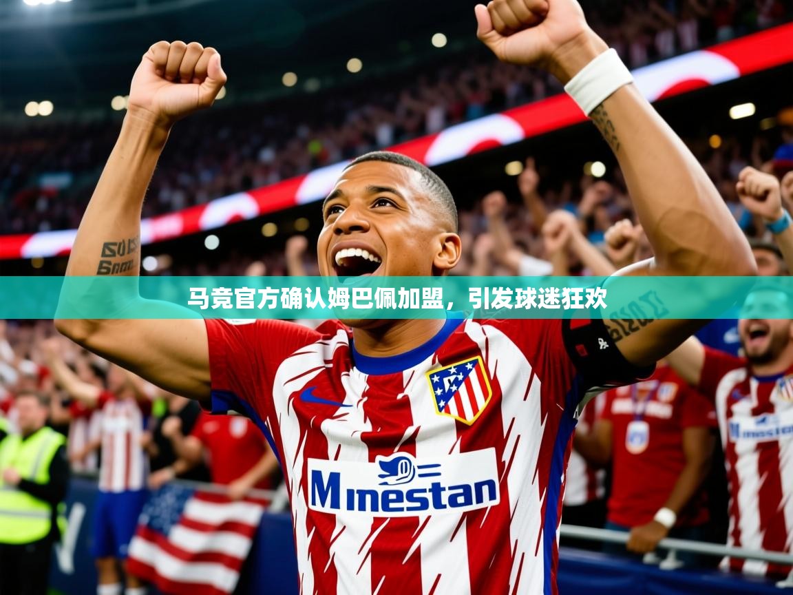 2025米兰体育app官网入口官方马竞官方确认姆巴佩加盟,引发球迷狂欢