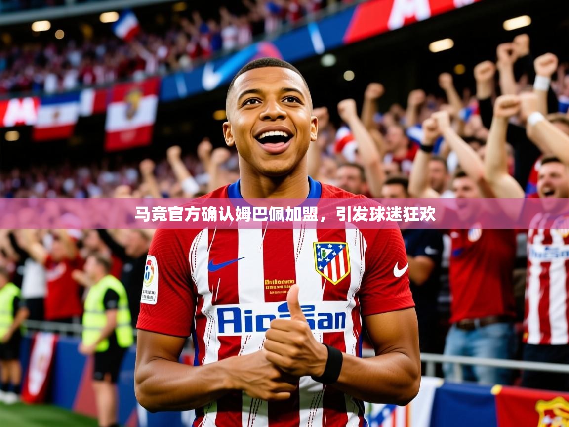 2025米兰体育app官网入口官方马竞官方确认姆巴佩加盟,引发球迷狂欢