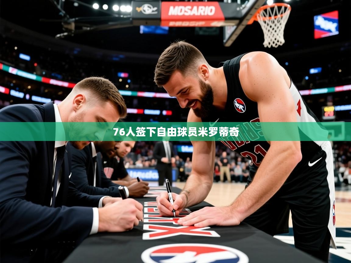 2025米兰体育官方客户端下载76人签下自由球员米罗蒂奇