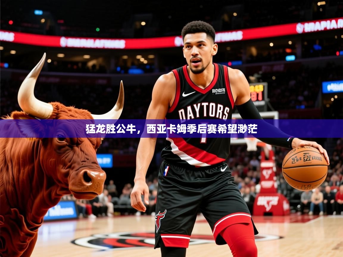 2025米兰体育app官方下载猛龙胜公牛，西亚卡姆季后赛希望渺茫