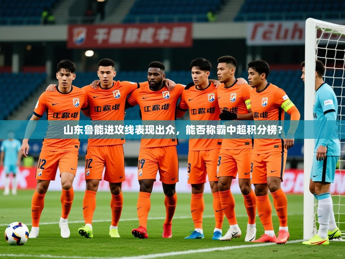 2025米兰体育平台怎么样山东鲁能进攻线表现出众,能否称霸中超积分榜?