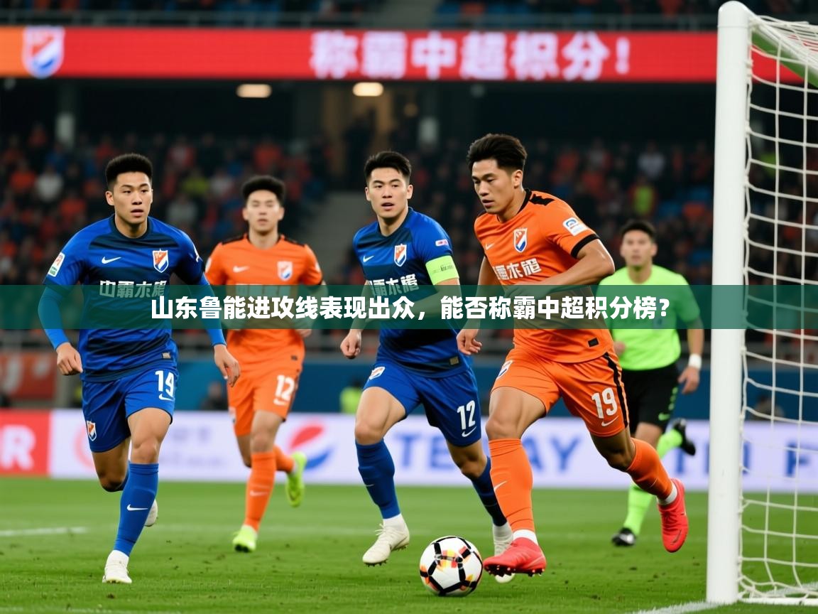 2025米兰体育平台怎么样山东鲁能进攻线表现出众,能否称霸中超积分榜?