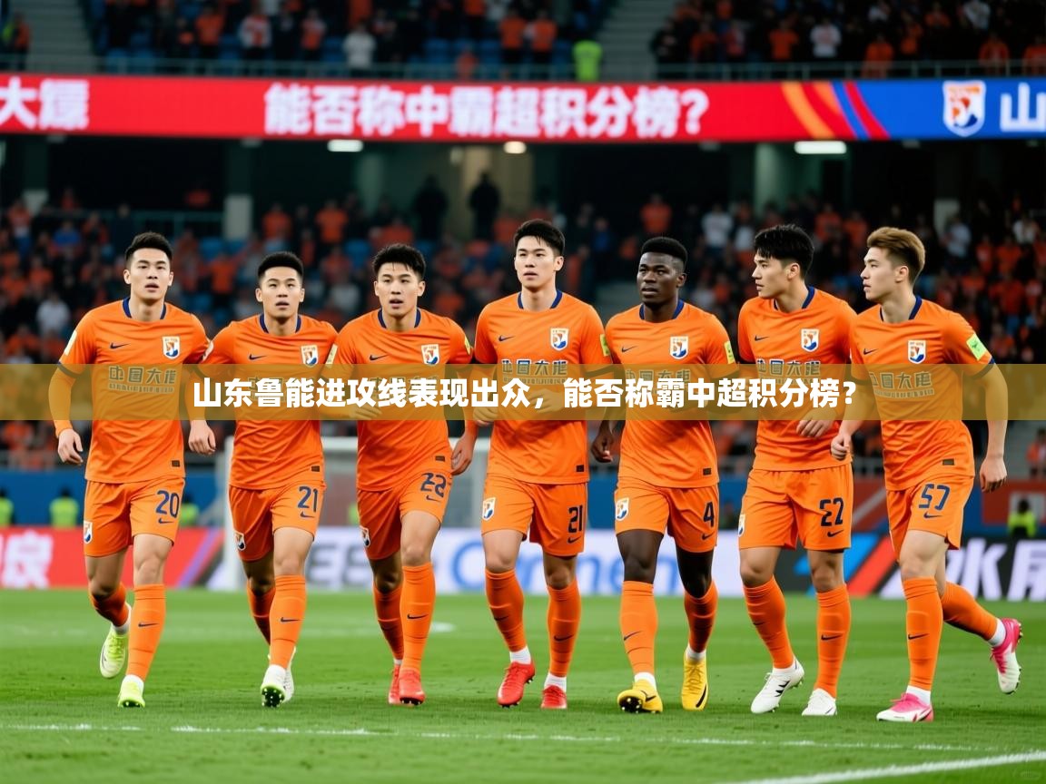 2025米兰体育平台怎么样山东鲁能进攻线表现出众,能否称霸中超积分榜?