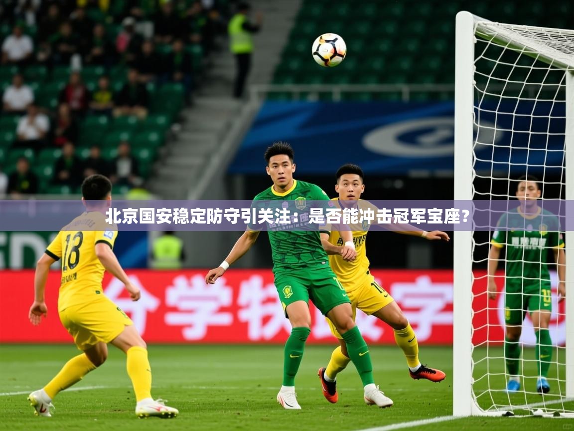 2025米兰体育网站拉斯帕尔马斯赞助商北京国安稳定防守引关注:是否能冲击冠军宝座?
