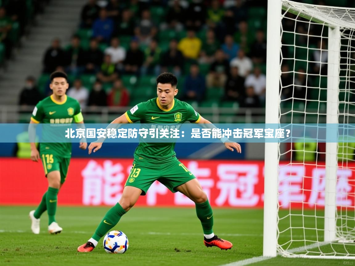 2025米兰体育网站拉斯帕尔马斯赞助商北京国安稳定防守引关注:是否能冲击冠军宝座?