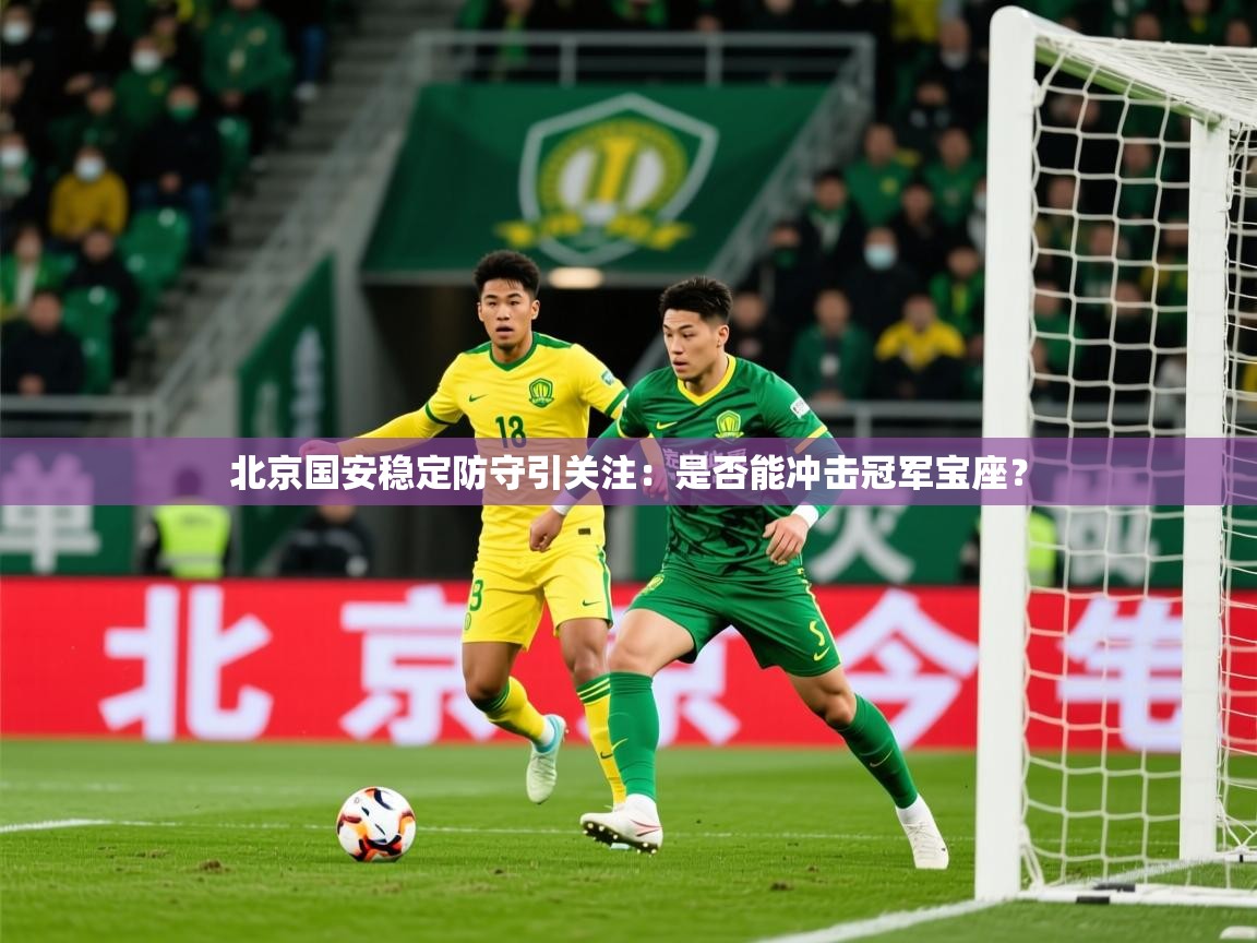 2025米兰体育网站拉斯帕尔马斯赞助商北京国安稳定防守引关注:是否能冲击冠军宝座?
