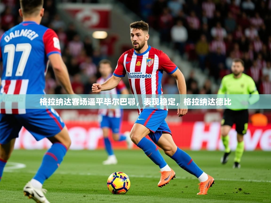 2025米兰体育电脑版官网格拉纳达客场逼平毕尔巴鄂,表现稳定,格拉纳达德比