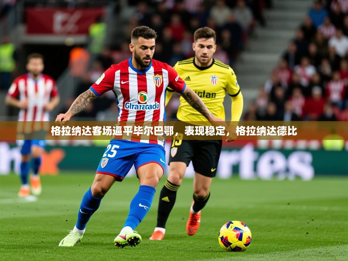 2025米兰体育电脑版官网格拉纳达客场逼平毕尔巴鄂,表现稳定,格拉纳达德比