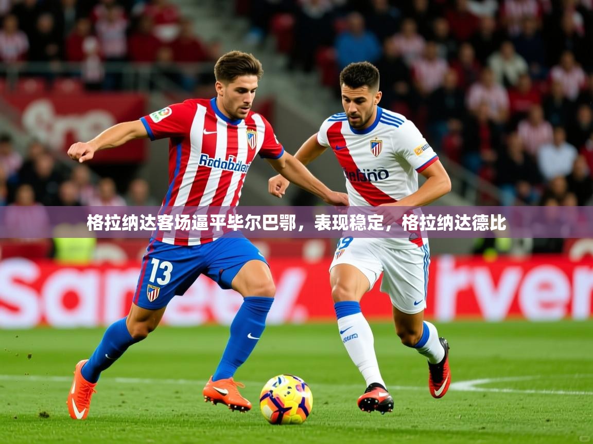 2025米兰体育电脑版官网格拉纳达客场逼平毕尔巴鄂,表现稳定,格拉纳达德比