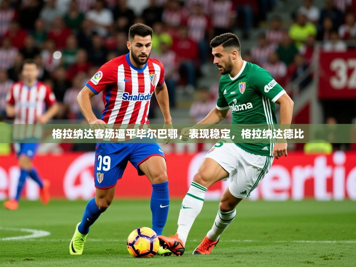 2025米兰体育电脑版官网格拉纳达客场逼平毕尔巴鄂,表现稳定,格拉纳达德比