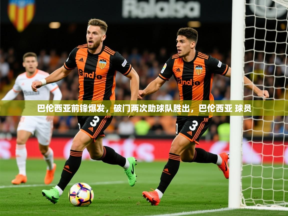 2025米兰体育官网网页版巴伦西亚前锋爆发,破门两次助球队胜出,巴伦西亚 球员