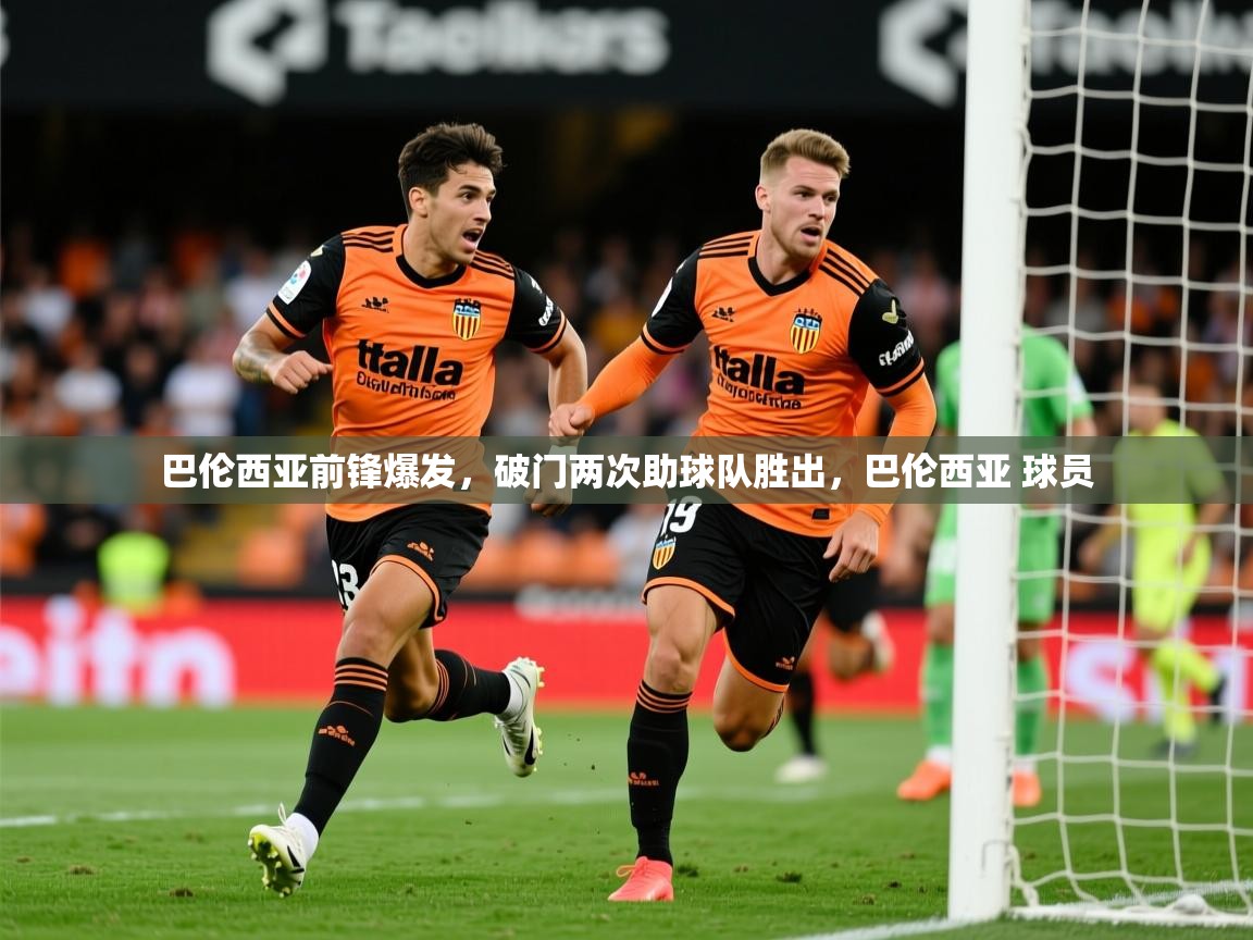 2025米兰体育官网网页版巴伦西亚前锋爆发,破门两次助球队胜出,巴伦西亚 球员