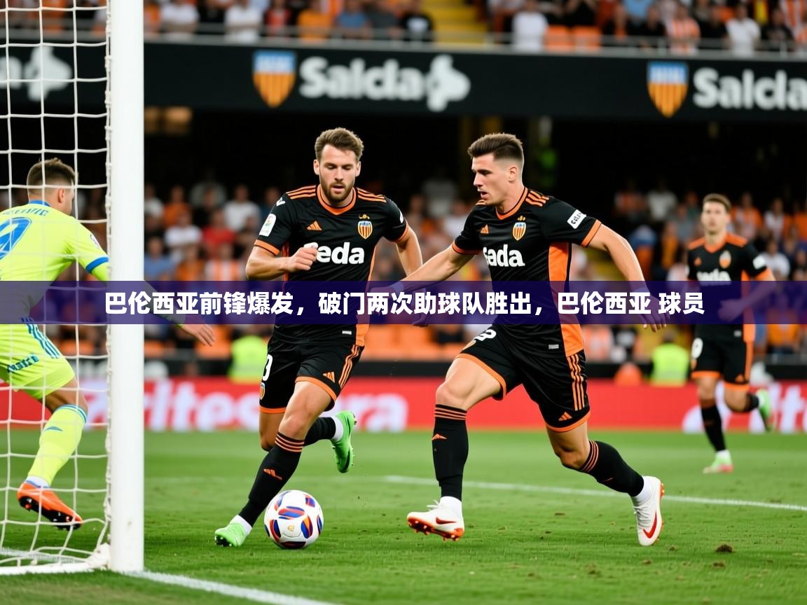 2025米兰体育官网网页版巴伦西亚前锋爆发,破门两次助球队胜出,巴伦西亚 球员