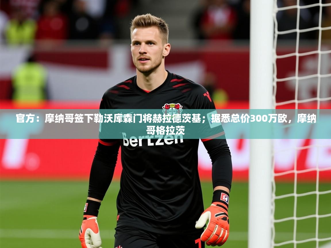 2025米兰体育官方有实力官方:摩纳哥签下勒沃库森门将赫拉德茨基;据悉总价300万欧,摩纳哥格拉茨