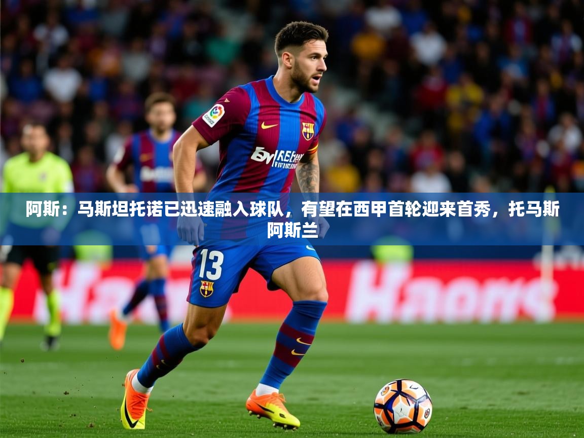 2025米兰体育官网网页版阿斯:马斯坦托诺已迅速融入球队,有望在西甲首轮迎来首秀,托马斯阿斯兰
