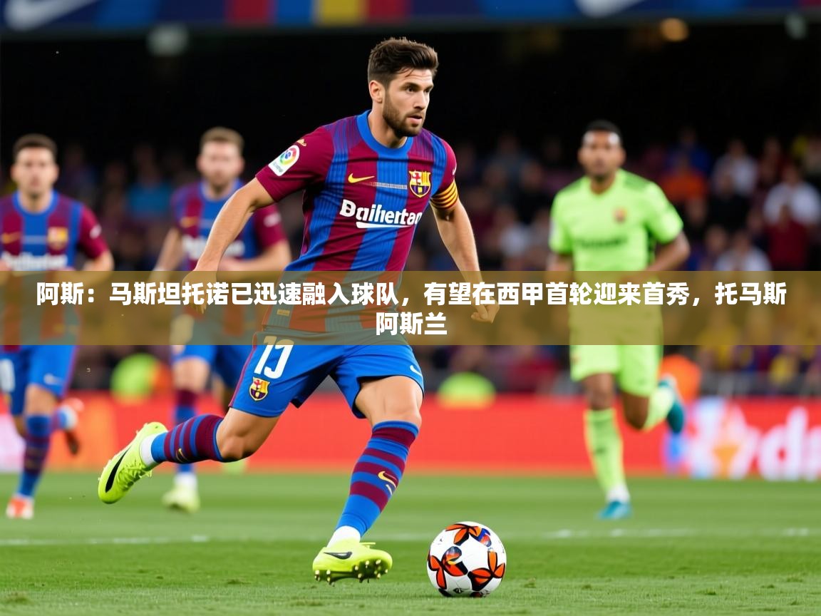 2025米兰体育官网网页版阿斯:马斯坦托诺已迅速融入球队,有望在西甲首轮迎来首秀,托马斯阿斯兰