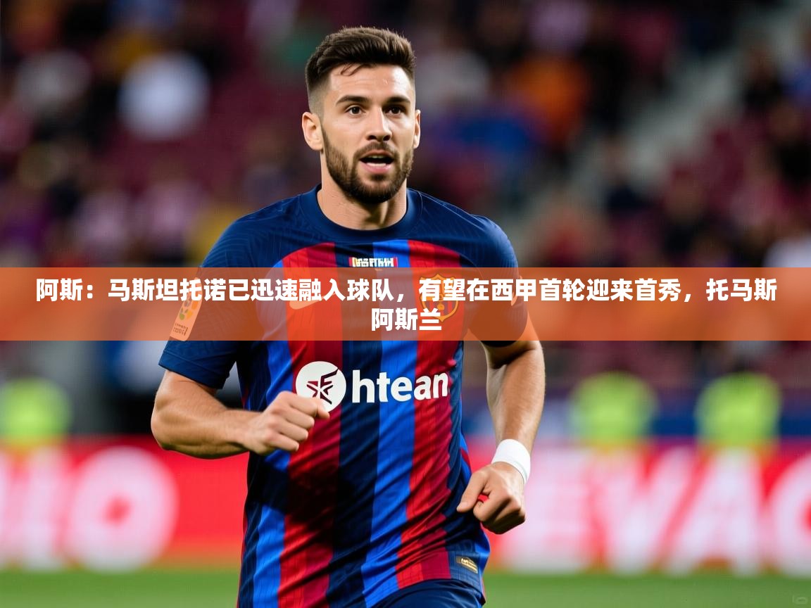 2025米兰体育官网网页版阿斯:马斯坦托诺已迅速融入球队,有望在西甲首轮迎来首秀,托马斯阿斯兰