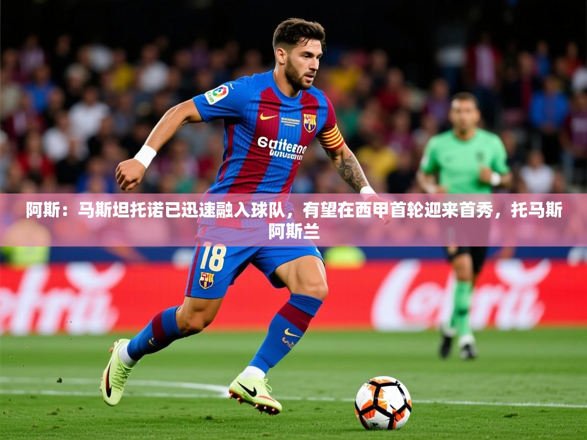 2025米兰体育官网网页版阿斯:马斯坦托诺已迅速融入球队,有望在西甲首轮迎来首秀,托马斯阿斯兰