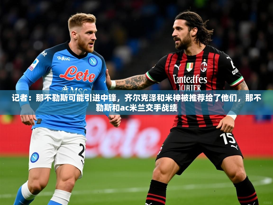 2025米兰体育网址记者:那不勒斯可能引进中锋,齐尔克泽和米神被推荐给了他们,那不勒斯和ac米兰交手战绩