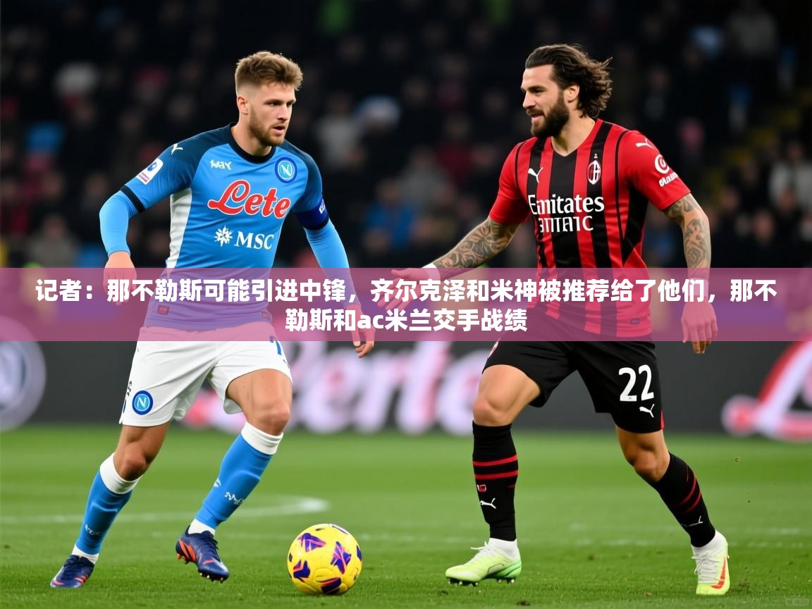 2025米兰体育网址记者:那不勒斯可能引进中锋,齐尔克泽和米神被推荐给了他们,那不勒斯和ac米兰交手战绩