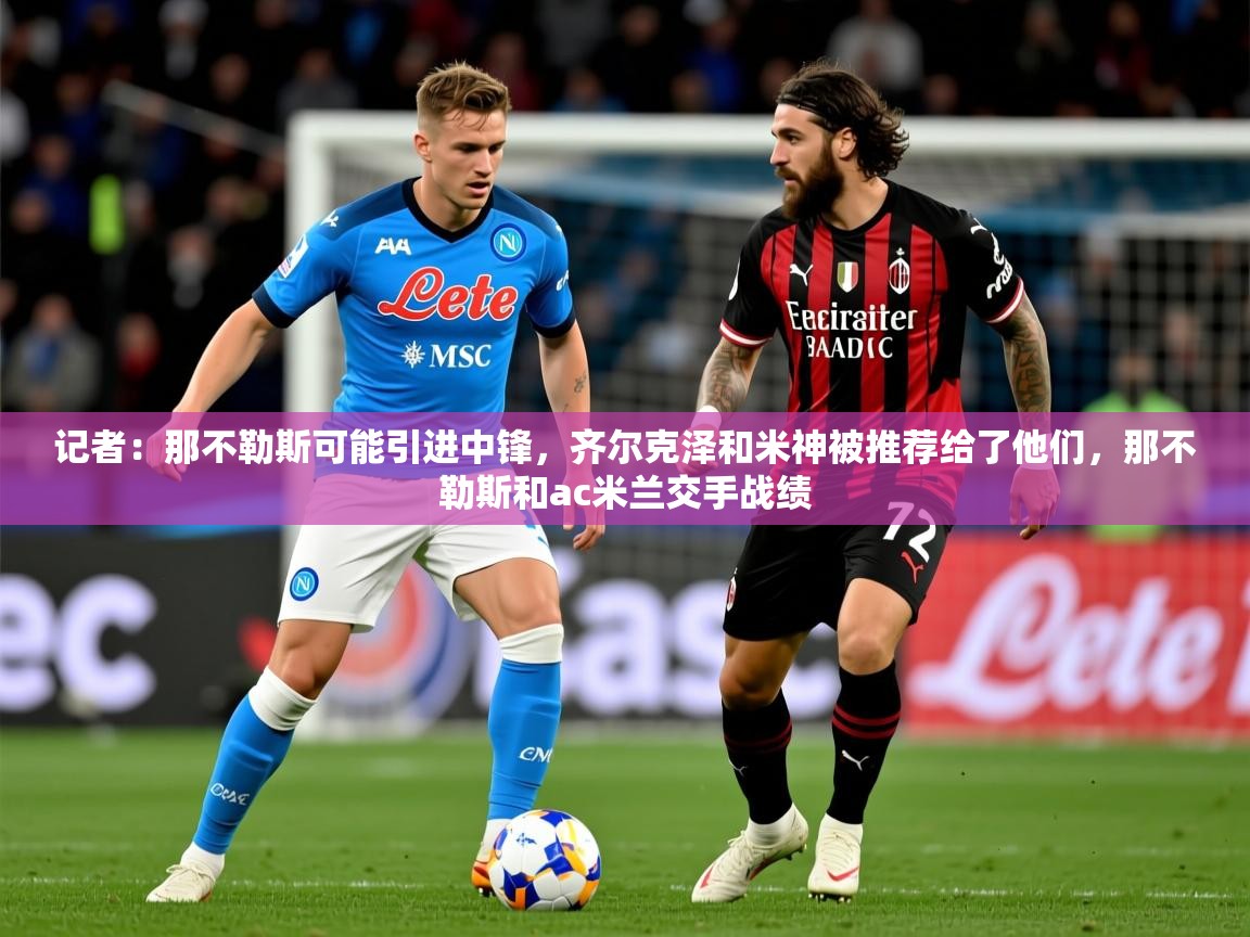 2025米兰体育网址记者:那不勒斯可能引进中锋,齐尔克泽和米神被推荐给了他们,那不勒斯和ac米兰交手战绩