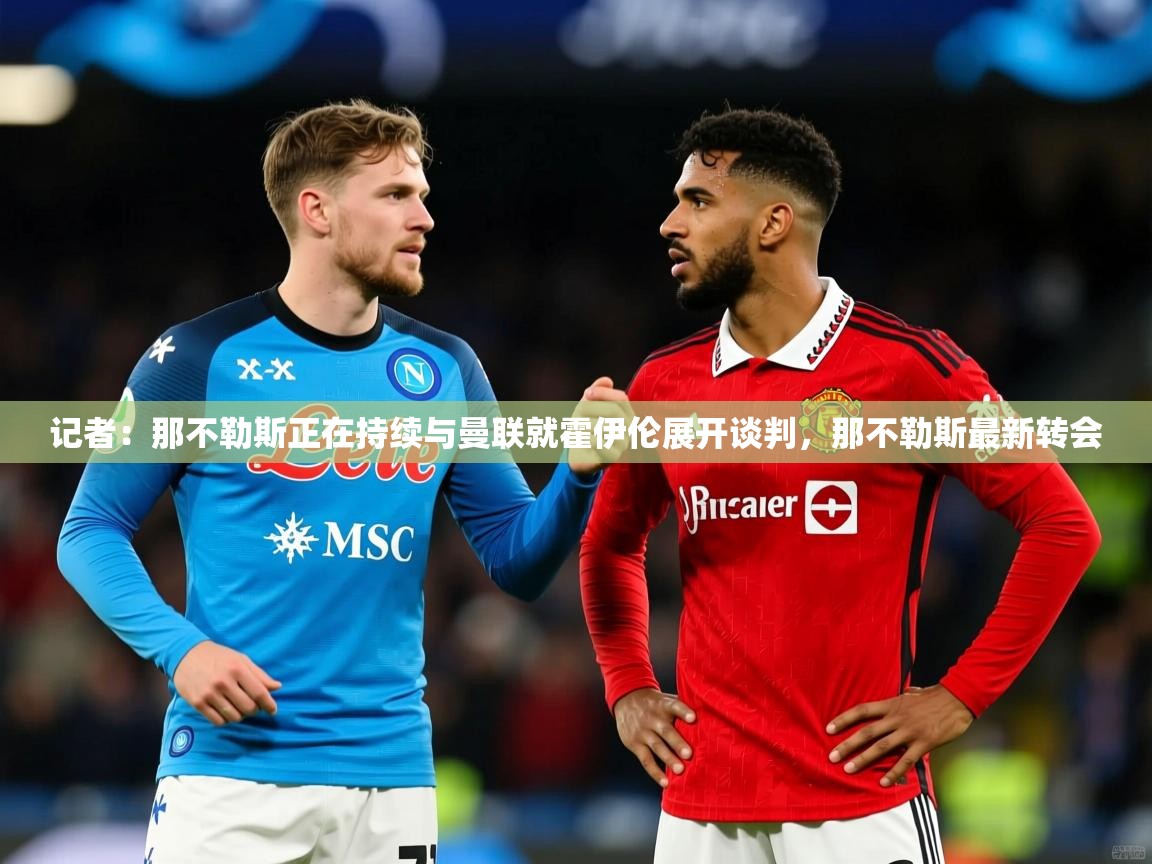 2025米兰体育记者:那不勒斯正在持续与曼联就霍伊伦展开谈判,那不勒斯最新转会