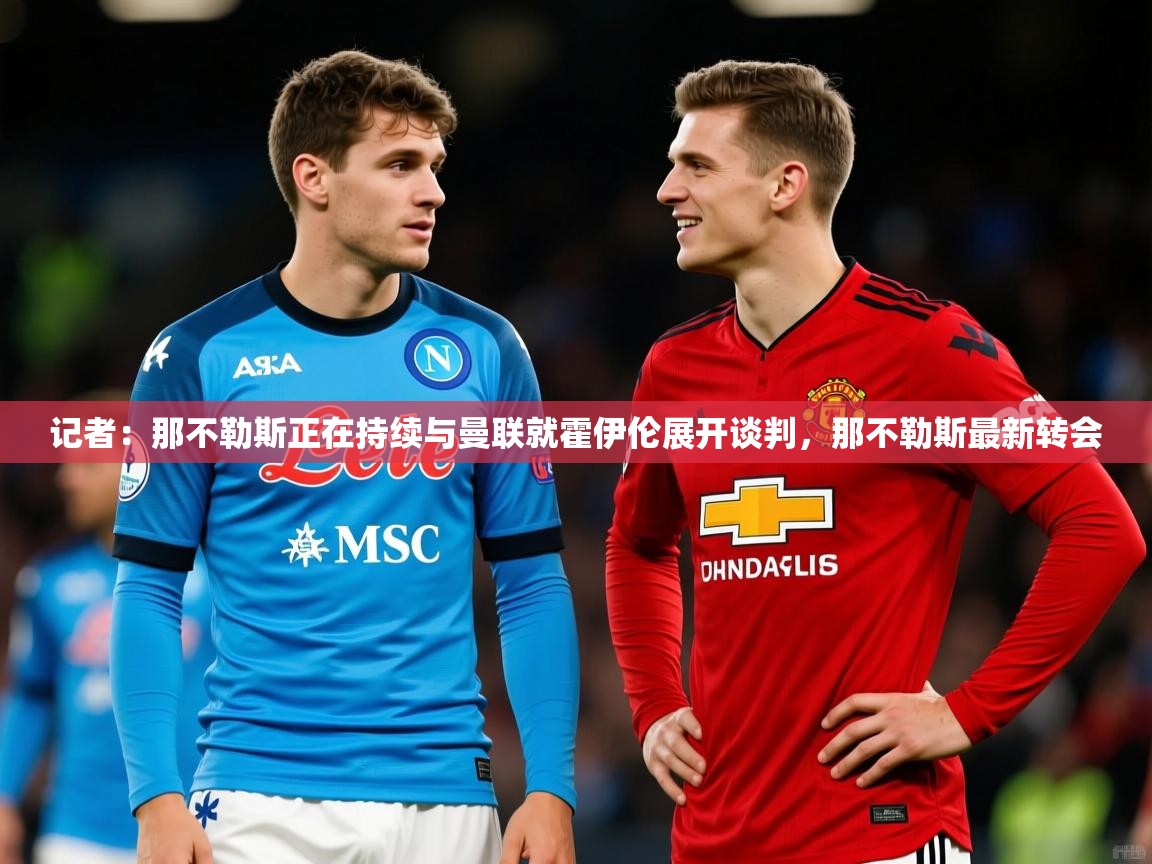 2025米兰体育记者:那不勒斯正在持续与曼联就霍伊伦展开谈判,那不勒斯最新转会