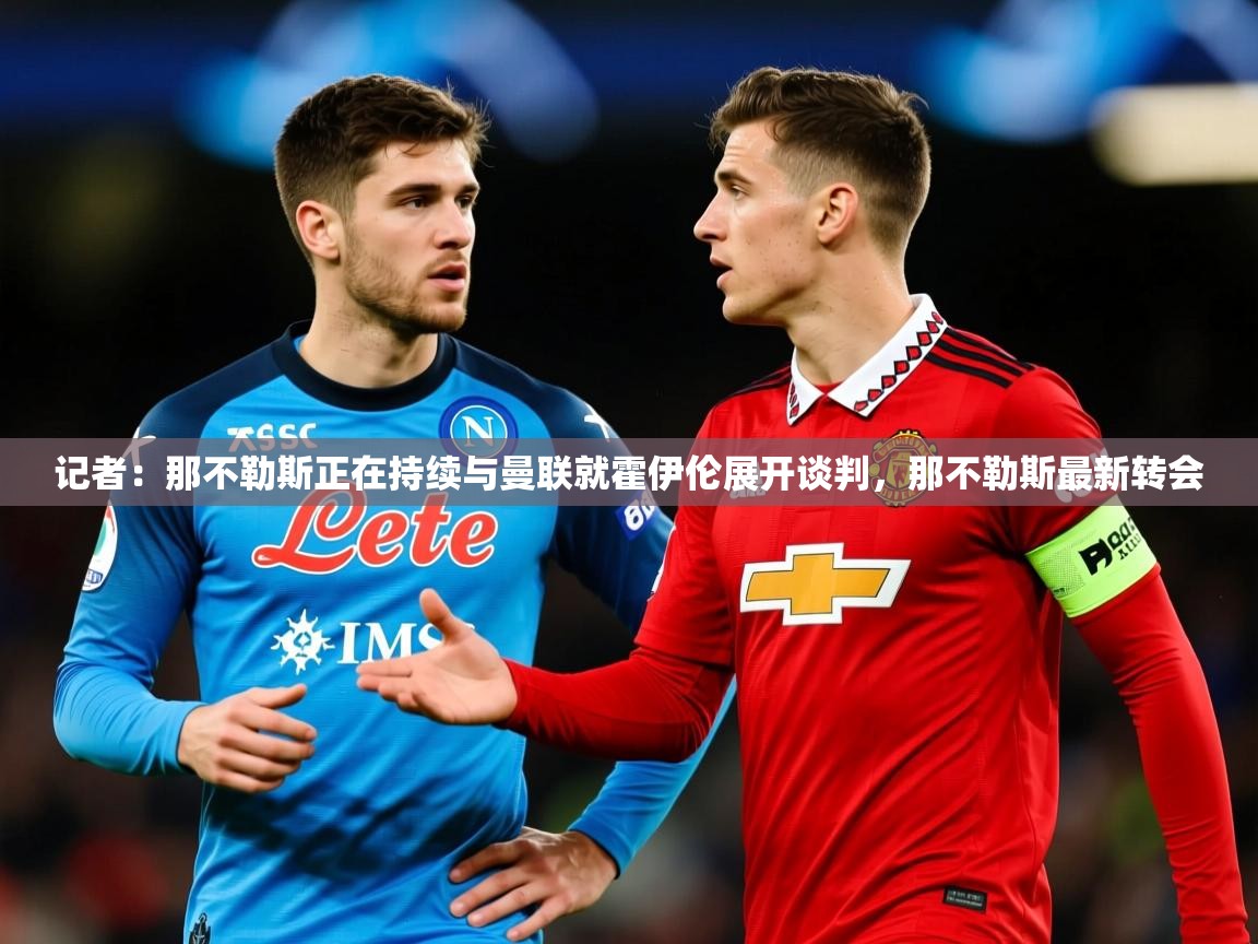 2025米兰体育记者:那不勒斯正在持续与曼联就霍伊伦展开谈判,那不勒斯最新转会