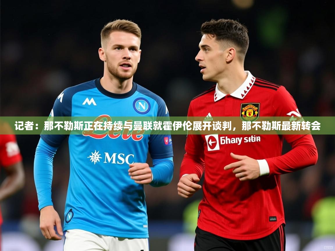 2025米兰体育记者:那不勒斯正在持续与曼联就霍伊伦展开谈判,那不勒斯最新转会