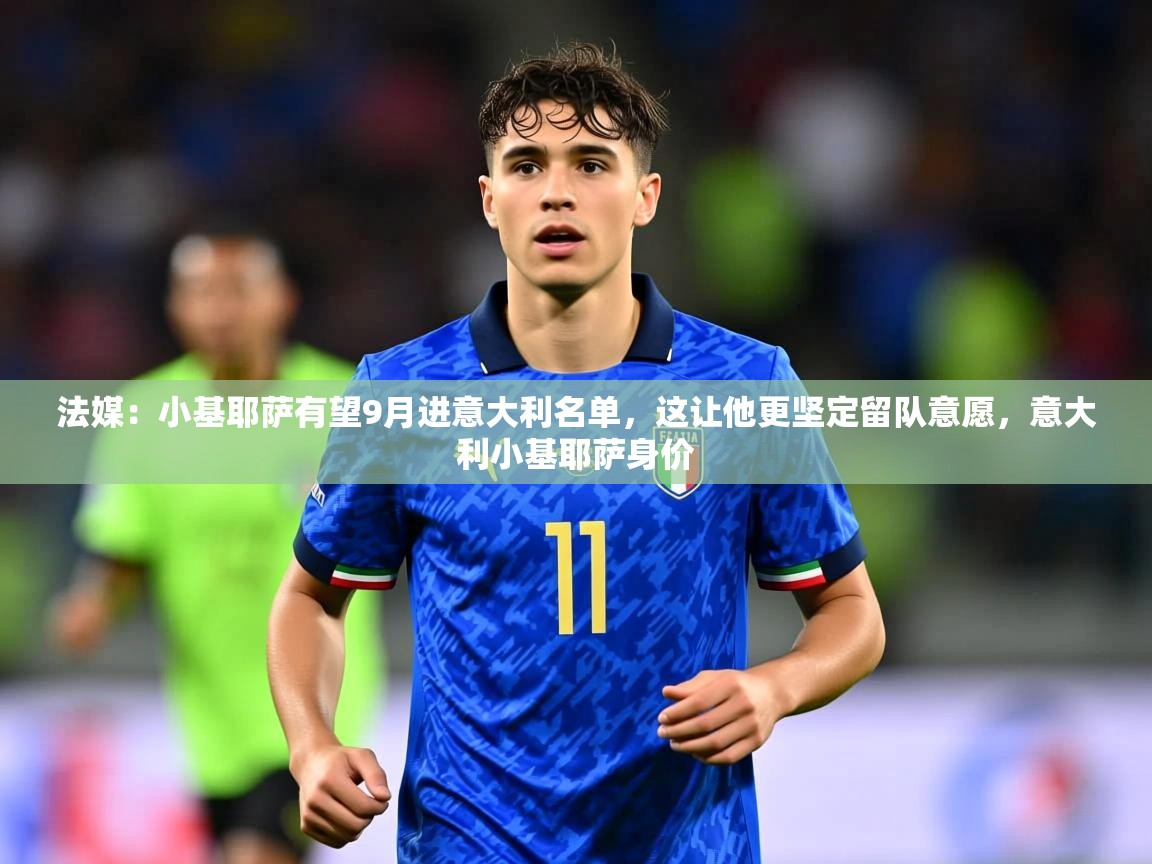 2025米兰体育app官网登录法媒:小基耶萨有望9月进意大利名单,这让他更坚定留队意愿,意大利小基耶萨身价