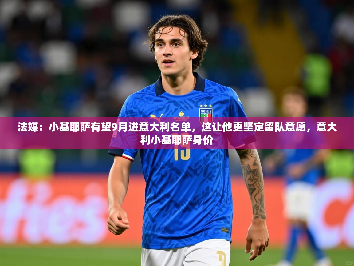 2025米兰体育app官网登录法媒:小基耶萨有望9月进意大利名单,这让他更坚定留队意愿,意大利小基耶萨身价