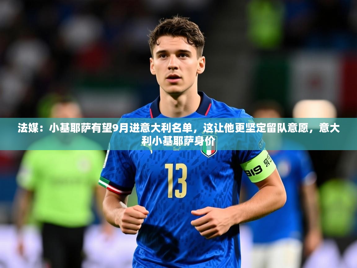 2025米兰体育app官网登录法媒:小基耶萨有望9月进意大利名单,这让他更坚定留队意愿,意大利小基耶萨身价