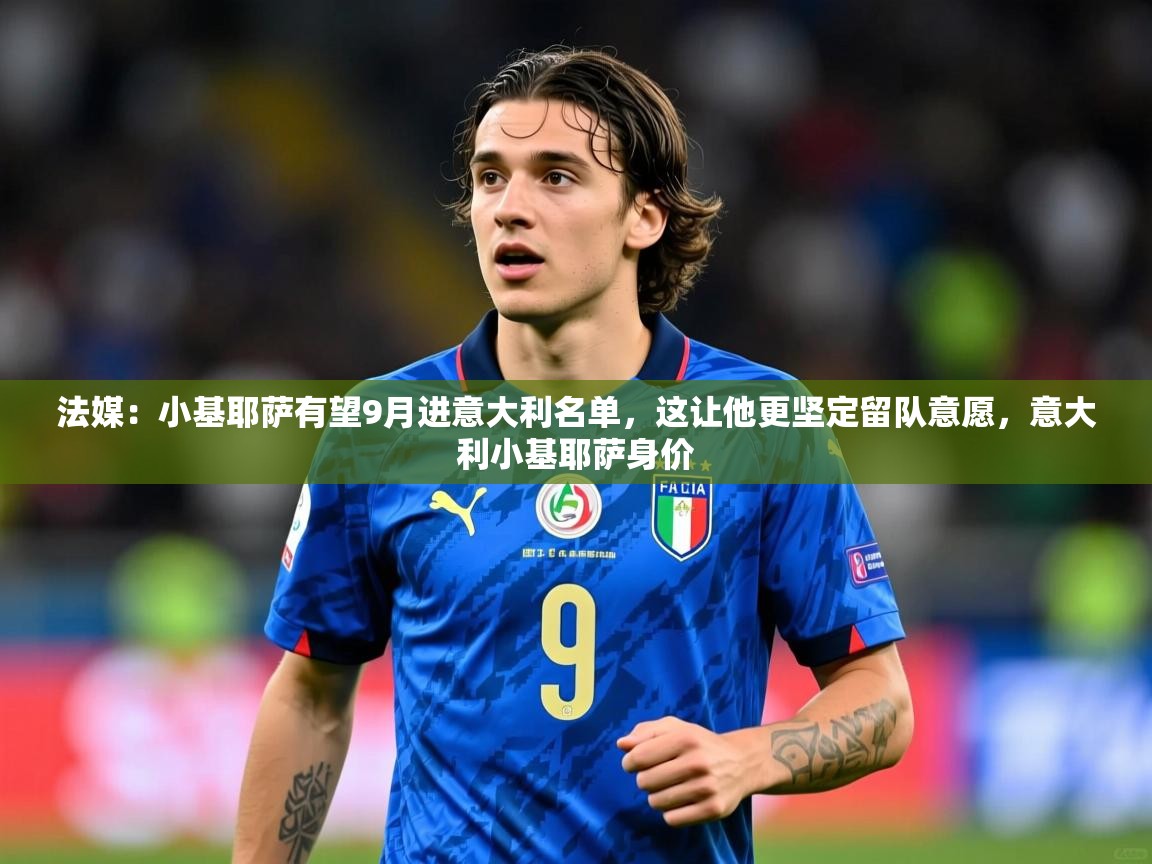 2025米兰体育app官网登录法媒:小基耶萨有望9月进意大利名单,这让他更坚定留队意愿,意大利小基耶萨身价