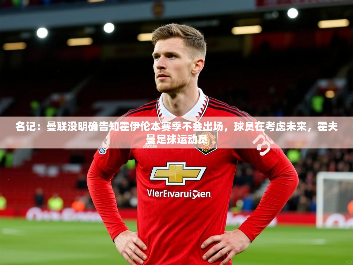 2025米兰体育名记：曼联没明确告知霍伊伦本赛季不会出场，球员在考虑未来，霍夫曼足球运动员