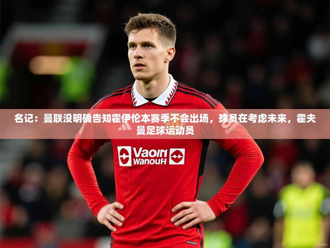 2025米兰体育名记：曼联没明确告知霍伊伦本赛季不会出场，球员在考虑未来，霍夫曼足球运动员