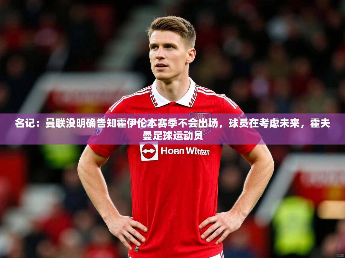 2025米兰体育名记：曼联没明确告知霍伊伦本赛季不会出场，球员在考虑未来，霍夫曼足球运动员